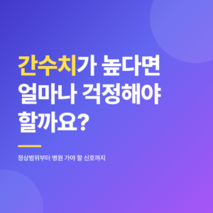 간수치가 높다면 얼마나 걱정해야 할까요 - 정상범위부터 병원 가야 할 신호까지